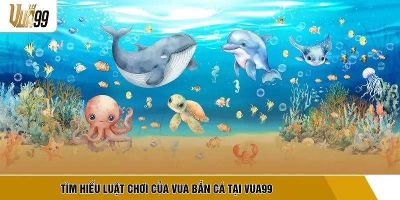 TÌm hiểu luật chơi của Vua bắn cá tại VUA99 
