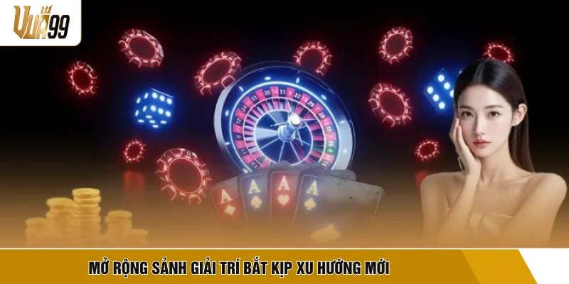 Mở rộng sảnh giải trí bắt kịp xu hướng mới